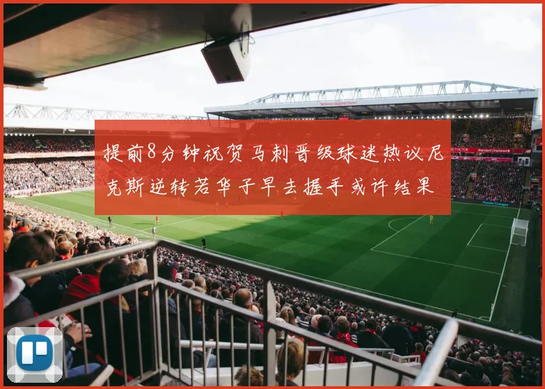 提前8分钟祝贺马刺晋级球迷热议尼克斯逆转若华子早去握手或许结果不同