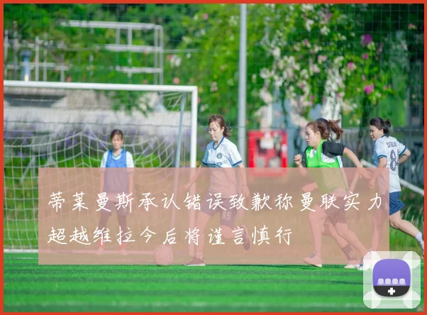 蒂莱曼斯承认错误致歉称曼联实力超越维拉今后将谨言慎行