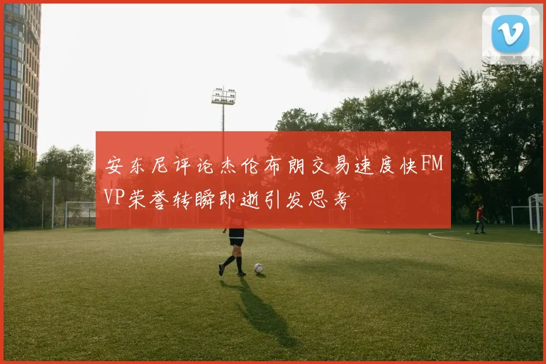安东尼评论杰伦布朗交易速度快FMVP荣誉转瞬即逝引发思考