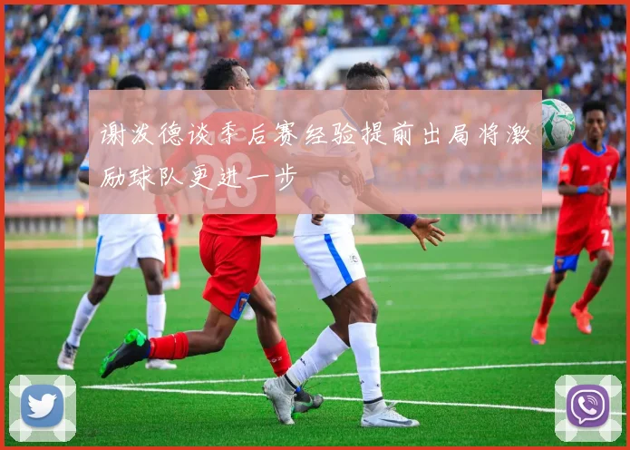 谢泼德谈季后赛经验提前出局将激励球队更进一步