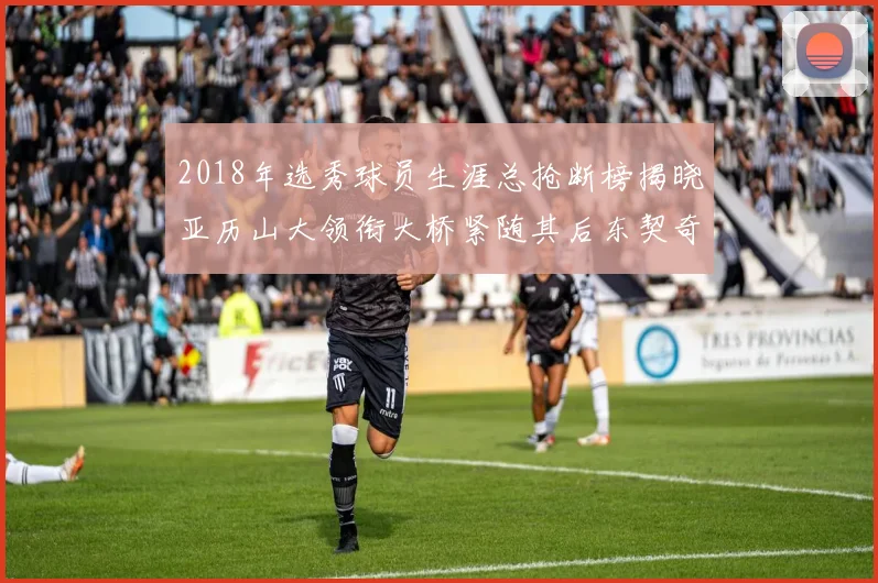2018年选秀球员生涯总抢断榜揭晓亚历山大领衔大桥紧随其后东契奇位列第三