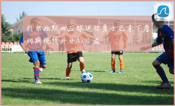 科尔幽默回应球迷称勇士已拿下詹姆斯视频并非AI合成