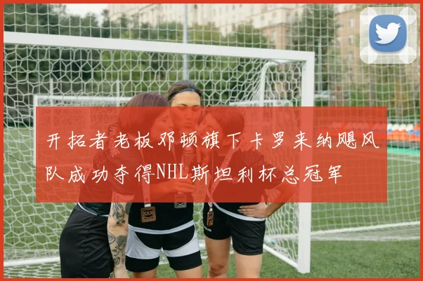 开拓者老板邓顿旗下卡罗来纳飓风队成功夺得NHL斯坦利杯总冠军