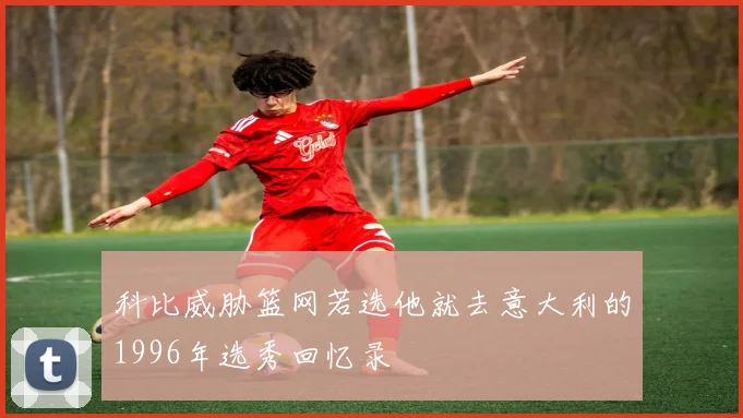 科比威胁篮网若选他就去意大利的1996年选秀回忆录