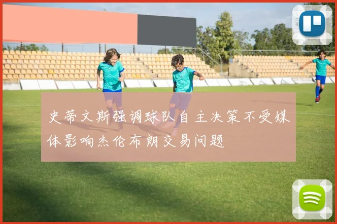 史蒂文斯强调球队自主决策不受媒体影响杰伦布朗交易问题