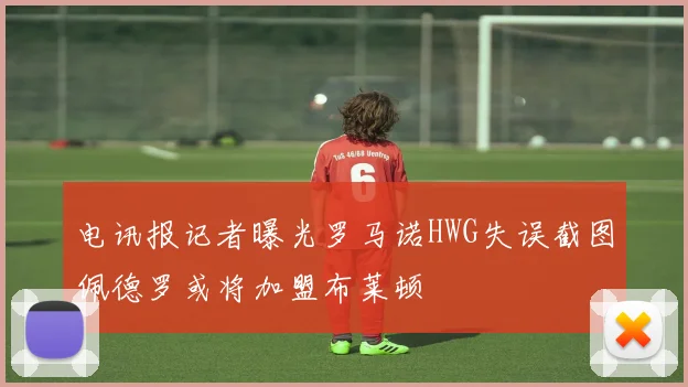 电讯报记者曝光罗马诺HWG失误截图佩德罗或将加盟布莱顿