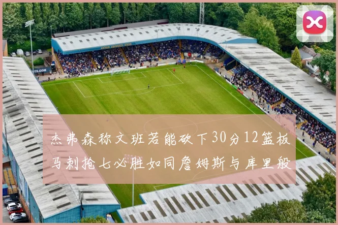 杰弗森称文班若能砍下30分12篮板马刺抢七必胜如同詹姆斯与库里般出色