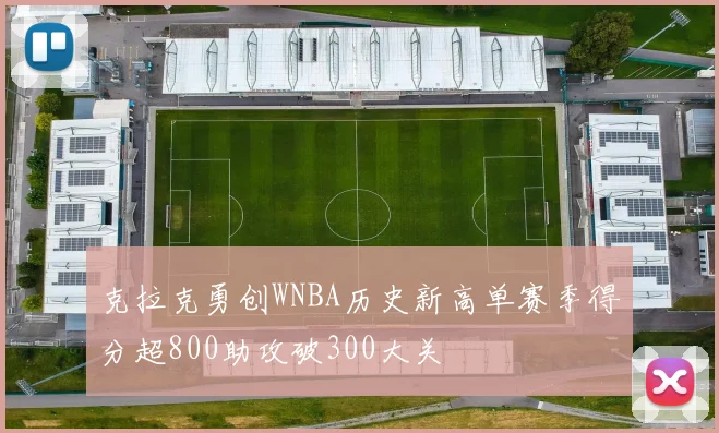 克拉克勇创WNBA历史新高单赛季得分超800助攻破300大关