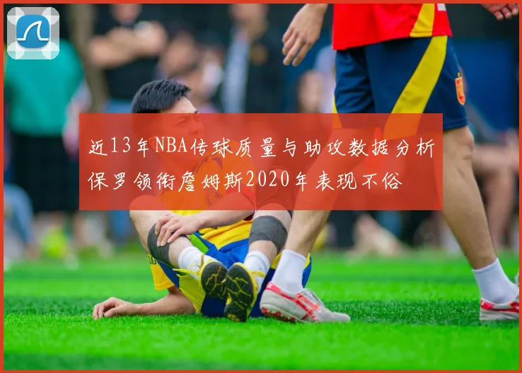近13年NBA传球质量与助攻数据分析保罗领衔詹姆斯2020年表现不俗