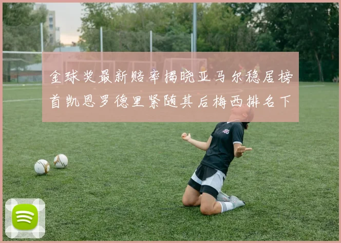 金球奖最新赔率揭晓亚马尔稳居榜首凯恩罗德里紧随其后梅西排名下滑至第四