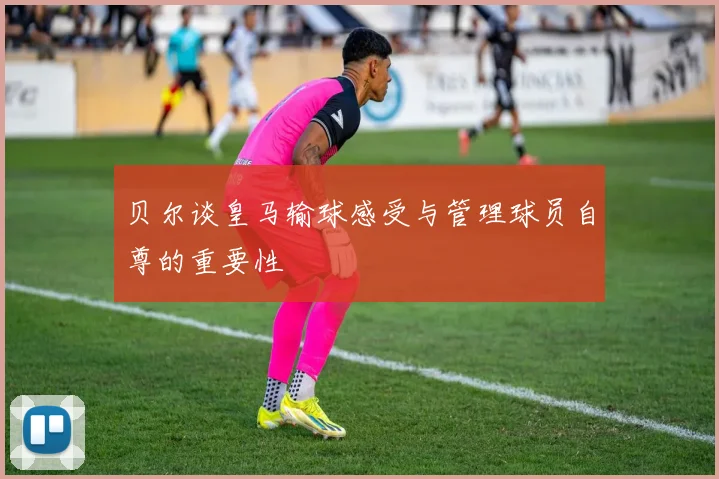 贝尔谈皇马输球感受与管理球员自尊的重要性