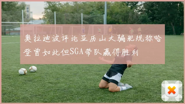奥拉迪波评论亚历山大骗犯规称哈登曾如此但SGA带队赢得胜利