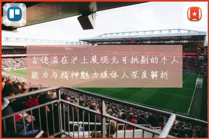 古德温在沪上展现无可挑剔的个人能力与精神魅力媒体人深度解析