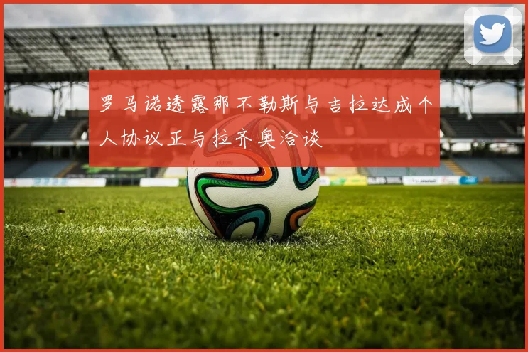 罗马诺透露那不勒斯与吉拉达成个人协议正与拉齐奥洽谈