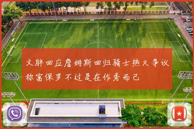 文胖回应詹姆斯回归骑士热火争议称富保罗不过是在作秀而已