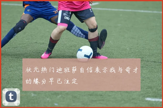 状元热门迪班萨自信表示我与奇才的缘分早已注定