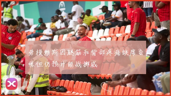 劳模赖斯因腿筋和背部疼痛缺席合练但仍预计能战挪威