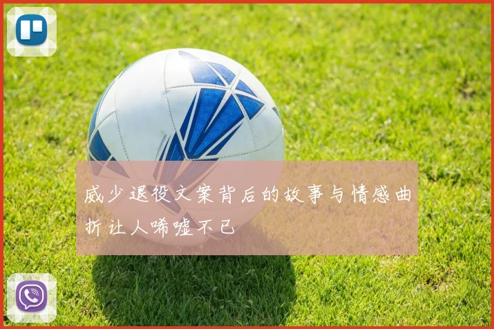 威少退役文案背后的故事与情感曲折让人唏嘘不已