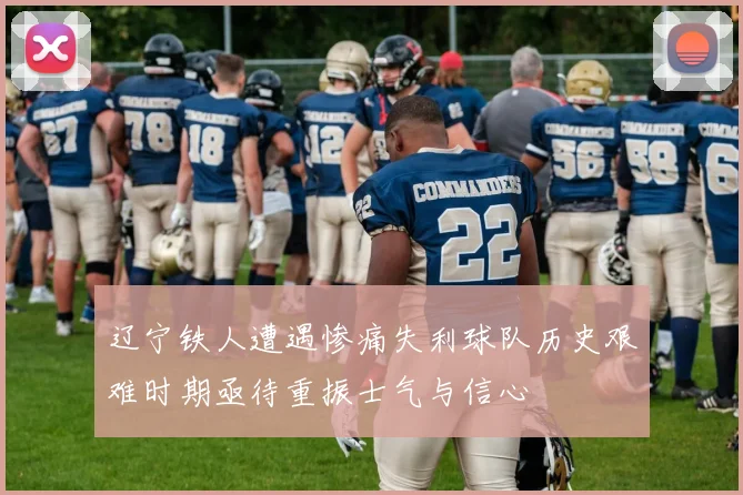 辽宁铁人遭遇惨痛失利球队历史艰难时期亟待重振士气与信心